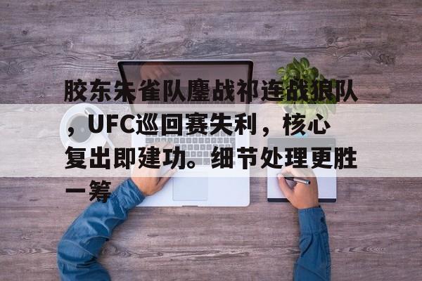 leyu,乐鱼体育关于胶东朱雀队鏖战祁连战狼队，UFC巡回赛失利，核心复出即建功。细节处理更胜一筹的信息